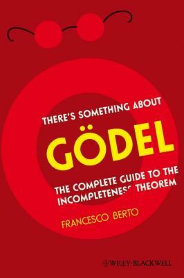 There's Something about Godel: The Complete Guide to the Incompleteness Theorem by Francesco Berto