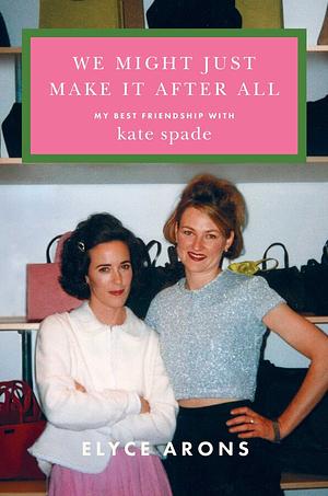 We Might Just Make It After All: My Best Friendship with Kate Spade by Elyce Arons