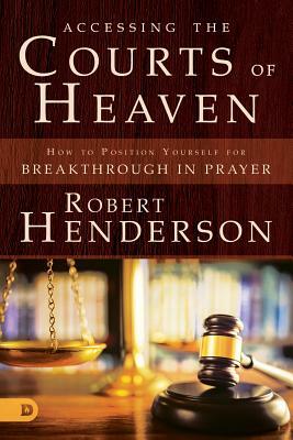 Accessing the Courts of Heaven: Positioning Yourself for Breakthrough and Answered Prayers by Robert Henderson