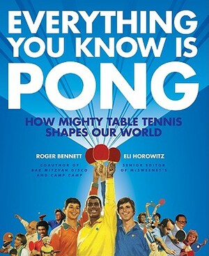 Everything You Know Is Pong: How Mighty Table Tennis Shapes Our World by Roger Bennett, Eli Horowitz