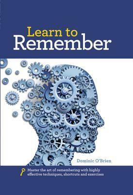 Learn to Remember: Master the Art of Remembering with Highly Effective Techniques, Shortcuts and Exercises by Dominic O'Brien