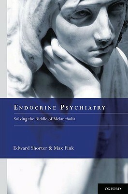 Endocrine Psychiatry: Solving the Riddle of Melancholia by Max Fink, Edward Shorter