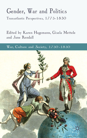 Gender, War and Politics: Transatlantic Perspectives, 1775-1830 by Karen Hagemann, Gisela Mettele, Jane Rendall