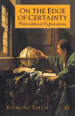 On the Edge of Certainty: Philosophical Explorations by Raymond Tallis