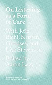 On Listening as a Form of Care by Aaron Levy, João Biehl, Kristen Ghodsee, Lisa Stevenson