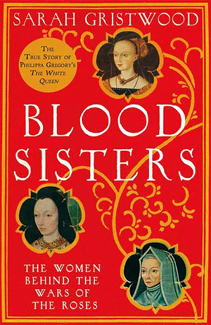 Blood Sisters:  The Women Behind The Wars Of The Roses by Sarah Gristwood