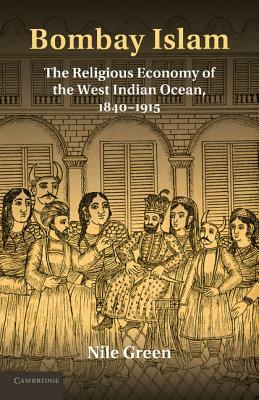 Bombay Islam: The Religious Economy of the West Indian Ocean, 1840-1915 by Nile Green