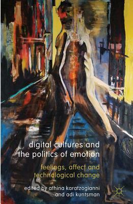 Digital Cultures and the Politics of Emotion: Feelings, Affect and Technological Change by Adi Kuntsman, Athina Karatzogianni