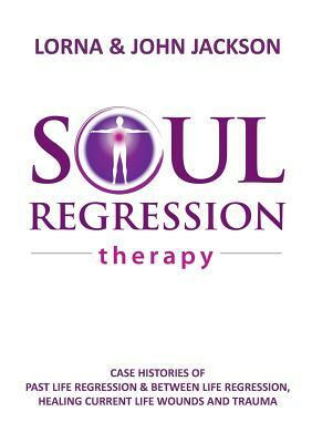 Soul Regression Therapy - Past Life Regression and Between Life Regression, Healing Current Life Wounds and Trauma by John Jackson, Lorna Jackson