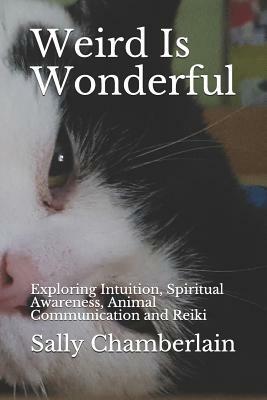 Weird Is Wonderful: Exploring Intuition, Spiritual Awareness, Animal Communication and Reiki Through the Eyes of an Intuitive Animal Empat by Sally Chamberlain