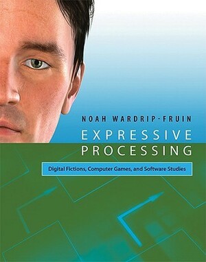Expressive Processing: Digital Fictions, Computer Games, and Software Studies by Noah Wardrip-Fruin