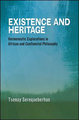 Existence and Heritage: Hermeneutic Explorations in African and Continental Philosophy by Tsenay Serequeberhan