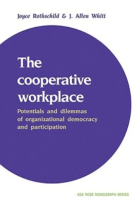 The Cooperative Workplace: Potentials and Dilemmas of Organisational Democracy and Participation by Joyce Rothschild, J. Allen Whitt