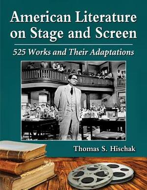 American Literature on Stage and Screen: 525 Works and Their Adaptations by Thomas S. Hischak