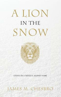 A Lion in the Snow: Essays on a Father's Journey Home by James M. Chesbro