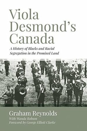 Viola Desmond's Canada: A History of Blacks and Racial Segregation in the Promised Land by George Elliott Clarke, Graham Reynolds