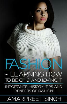 Fashion -Learning How To Be Chic and Loving It: Importance, history, tips and benefits of Fashion by Amarpreet Singh