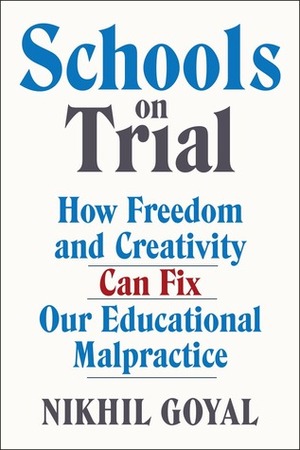 Schools on Trial: How Freedom and Creativity Can Fix Our Educational Malpractice by Nikhil Goyal