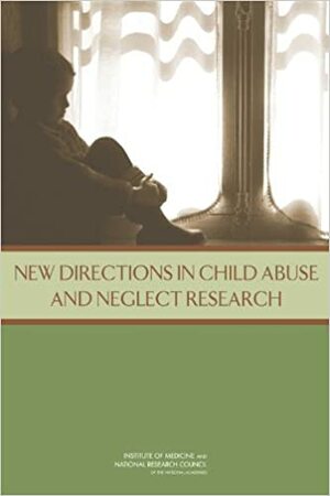 New Directions in Child Abuse and Neglect Research by Institute of Medicine, Committee on Child Maltreatment Research Policy and Practice for the Next Decade Phase II, Board on Children Youth and Families