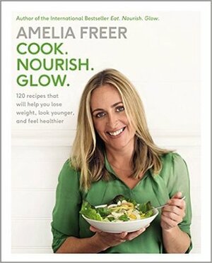 Cook. Nourish. Glow.: 120 Recipes That Will Help You Lose Weight, Look Younger, and Feel Healthier by Amelia Freer