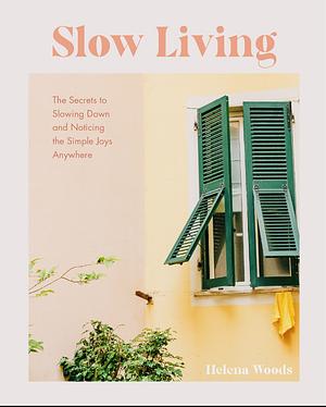 Slow Living: The Secrets to Slowing Down and Noticing the Simple Joys Anywhere by Helena Woods