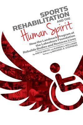 Sports Rehabilitation and the Human Spirit: How the Landmark Program at the Lakeshore Foundation Rebuilds Bodies and Restores Lives by Horace Randall Williams, Anita Smith