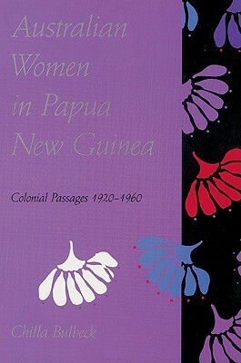 Australian Women in Papua New Guinea: Colonial Passages 1920-1960 by Chilla Bulbeck