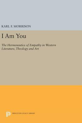 I Am You: The Hermeneutics of Empathy in Western Literature, Theology and Art by Karl F. Morrison