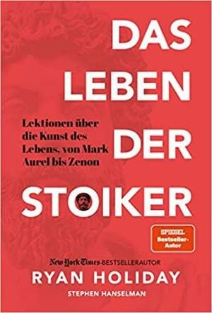 Das Leben der Stoiker. Lektionen über die Kunst des Lebens von Mark Aurel bis Zenon by Stephen Hanselman, Ryan Holiday