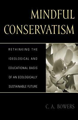 Mindful Conservatism: Re-Thinking the Ideological and Educational Basis of an Ecologically Sustainable Future by C. A. Bowers