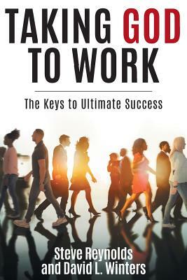 Taking God to Work: The Keys to Ultimate Success by David L. Winters, Steve Reynolds