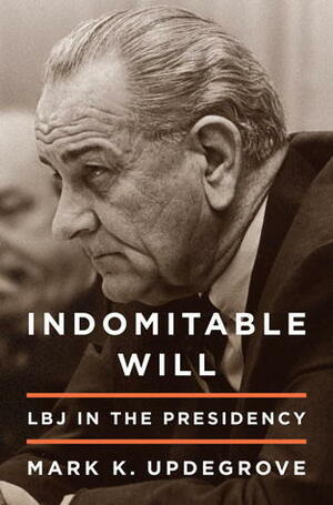 Indomitable Will: LBJ in the Presidency by Mark K. Updegrove