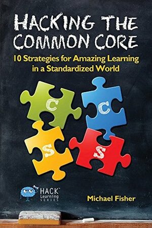 Hacking the Common Core: 10 Strategies for Amazing Learning in a Standardized World (Hack Learning Series Book 4) by Michael Fisher