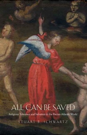 All Can Be Saved: Religious Tolerance and Salvation in the Iberian Atlantic World by Stuart B. Schwartz
