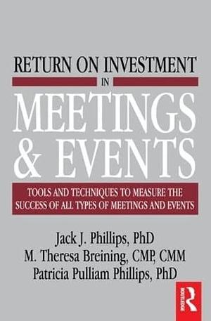 Return on Investment in Meetings and Events: Tools and Techniques to Measure the Success of All Types of Meetings and Events by Jack J. Phillips, M. Theresa Breining, Patricia Pulliam Phillips