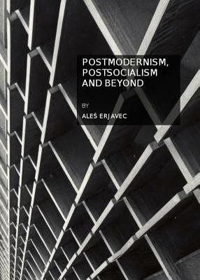 Postmodernism, Postsocialism and Beyond by Ales Erjavec