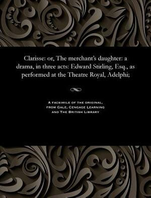 Clarisse: Or, the Merchant's Daughter: A Drama, in Three Acts: Edward Stirling, Esq., as Performed at the Theatre Royal, Adelphi by Edward Stirling