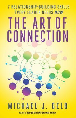 The Art of Connection: 7 Relationship-Building Skills Every Leader Needs Now by Michael J. Gelb