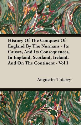 History of the Conquest of England by the Normans - Its Causes, and Its Consequences, in England, Scotland, Ireland, and on the Continent - Vol I by Augustin Thierry