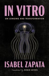 In Vitro: On Longing and Transformation by Isabel Zapata