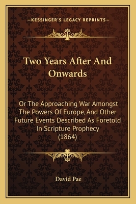 Two Years After and Onwards: Or the Approaching War Amongst the Powers of Europe, and Other Future Events Described as Foretold in Scripture Prophe by David Pae