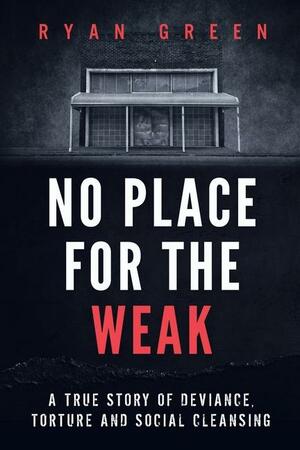 No Place for the Weak: A True Story of Deviance, Torture and Social Cleansing by Ryan Green