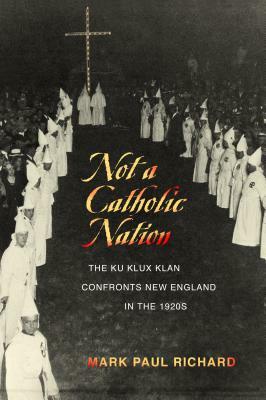 Not a Catholic Nation: The Ku Klux Klan Confronts New England in the 1920s by Mark Paul Richard