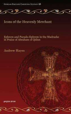 Icons of the Heavenly Merchant: Ephrem and Pseudo-Ephrem in the Madrashe in Praise of Abraham of Qidun by Andrew Hayes