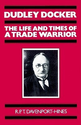 Dudley Docker: The Life and Times of a Trade Warrior by Richard Davenport-Hines