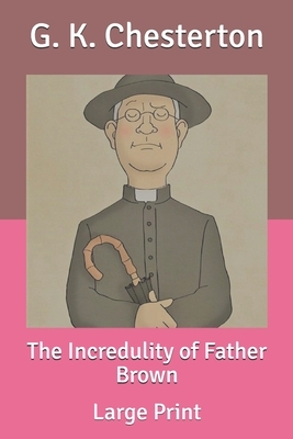 The Incredulity of Father Brown: Large Print by G.K. Chesterton