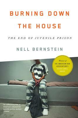 Burning Down the House: The End of Juvenile Prison by Nell Bernstein