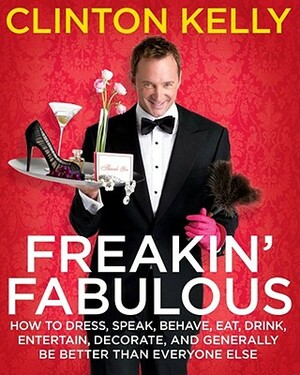 Freakin' Fabulous: How to Dress, Speak, Behave, Eat, Drink, Entertain, Decorate, and Generally Be Better Than Everyone Else by Clinton Kelly
