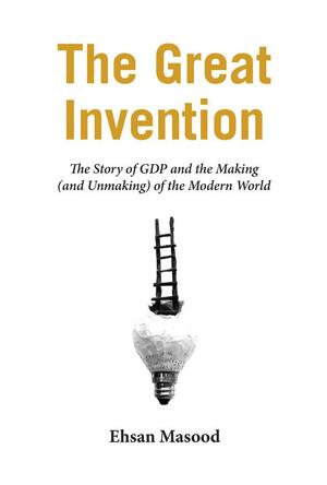 The Great Invention: The Story of GDP and the Making and Unmaking of the Modern World by Ehsan Masood