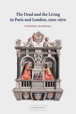 The Dead and the Living in Paris and London, 1500-1670 by Vanessa Harding, Harding Vanessa